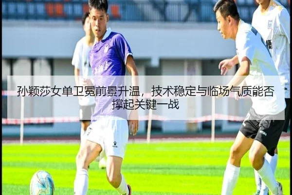 孙颖莎女单卫冕前景升温，技术稳定与临场气质能否撑起关键一战
